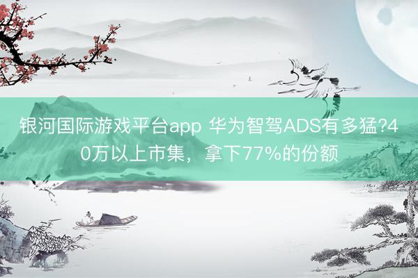 银河国际游戏平台app 华为智驾ADS有多猛?40万以上市集，拿下77%的份额