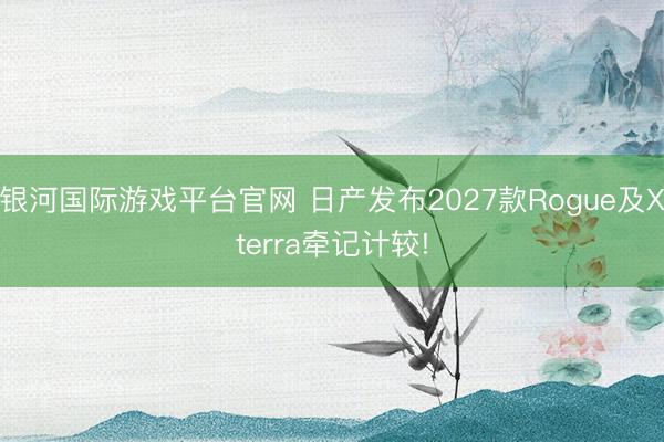 银河国际游戏平台官网 日产发布2027款Rogue及Xterra牵记计较!