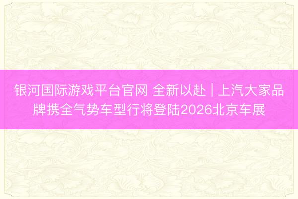 银河国际游戏平台官网 全新以赴 | 上汽大家品牌携全气势车型行将登陆2026北京车展